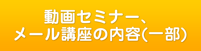 動画セミナー、メール講座の内容（一部）